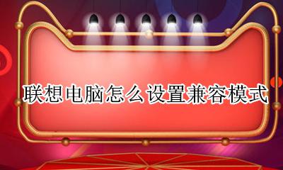 联想电脑怎么设置兼容模式 联想电脑的兼容模式在哪里设置