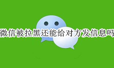 微信被对方拉黑还能发消息吗 微信被拉黑还能给对方发信息吗