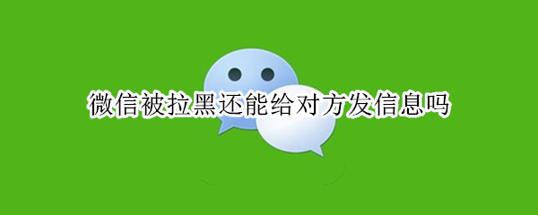微信被拉黑还能给对方发信息吗