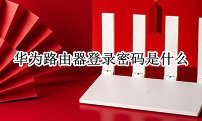 华为无线路由器登录密码 华为路由器登录密码是什么
