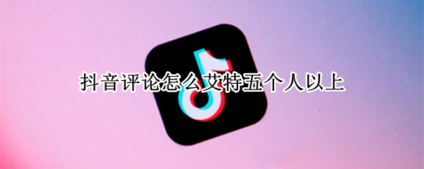 抖音评论怎么艾特五个人以上