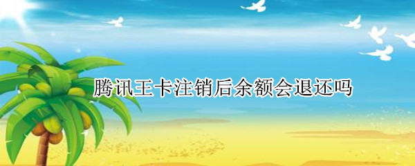 腾讯王卡注销后余额会退还吗
