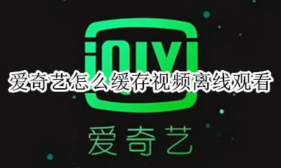 爱奇艺离线视频存哪了 爱奇艺怎么缓存视频离线观看