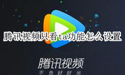 腾讯视频有没有只看ta功能 腾讯视频只看ta功能怎么设置