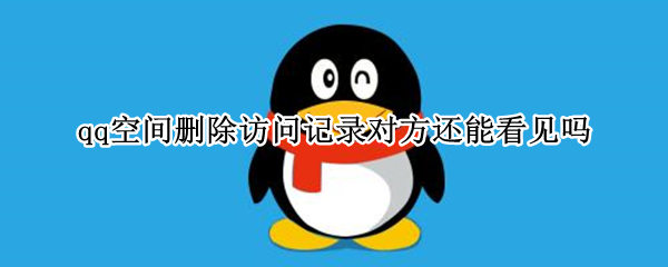 qq空间删除访问记录对方还能看见吗