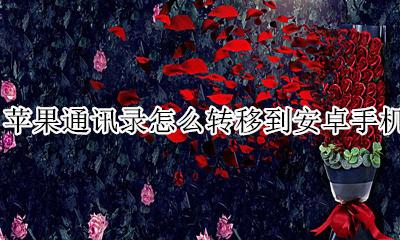 苹果通讯录怎么转移到安卓手机 安卓通讯录怎么转移到苹果手机上