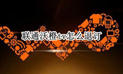 联通沃橙tv怎么退订 联通沃橙tv自动续费怎么取消