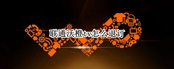 联通沃橙tv怎么退订