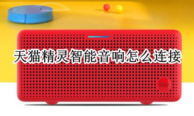 天猫精灵智能音响怎么连接 天猫精灵音响怎么连接手机