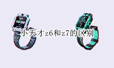 小天才z6和z7的区别 小天才z6和z6哪个好