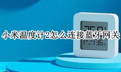 小米温度计2怎么连接蓝牙网关 小米温湿度计2怎么连接蓝牙网关