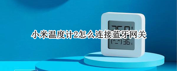 小米温度计2怎么连接蓝牙网关