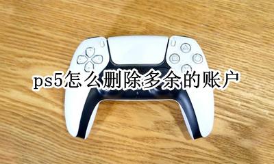 ps5怎么删除多余的账户 ps的怎样删除多余的部分怎么去掉