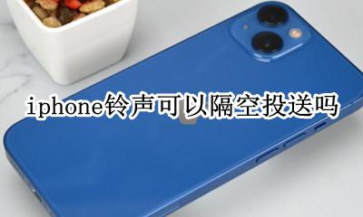 iphone铃声可以隔空投送吗 iphone手机铃声能不能隔空