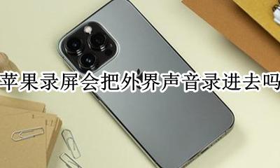 苹果录屏会把外界声音录进去吗 苹果屏幕录制会把外面的声音录进去吗
