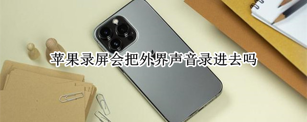 苹果录屏会把外界声音录进去吗