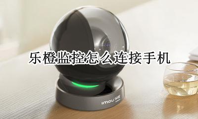 乐橙监控怎么连接手机 乐橙监控器怎么连接手机