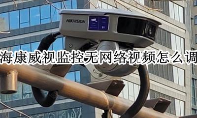 海康威视监控无网络视频怎么调 海康监控无网络视频怎么调节如图