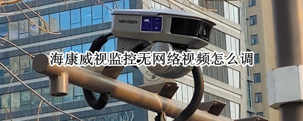 海康威视监控无网络视频怎么调