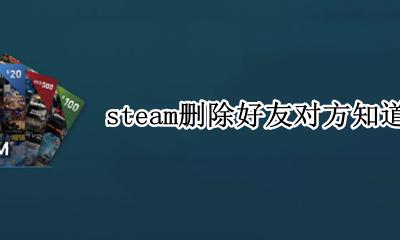 steam被删好友怎么看 steam删除好友对方知道吗