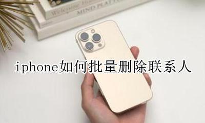iphone如何批量删除联系人 iphone怎么批量删除联系人方式