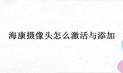 海康摄像头怎么激活与添加 海康摄像头激活后添加不上怎么办