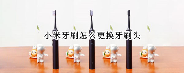 小米牙刷怎么更换牙刷头