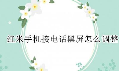 红米手机接电话黑屏怎么调整 红米手机接电话时黑屏怎么办?