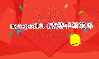 matepad10.4支持手写笔吗 matepad10.10可以用笔吗