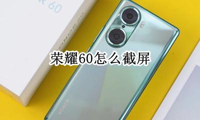 荣耀60怎么截屏 荣耀手机长截屏怎么弄