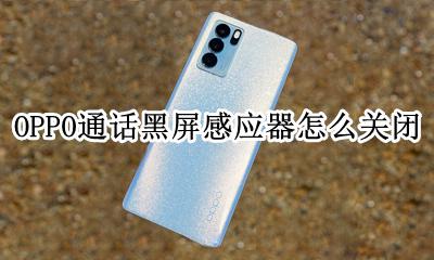 OPPO通话黑屏感应器怎么关闭 oppo电话黑屏感应设置怎么关闭