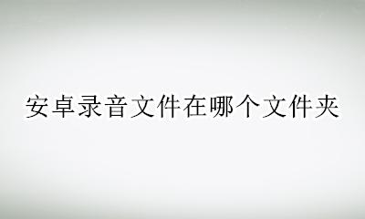 安卓录音文件在哪个文件夹 安卓通话录音在哪个文件夹