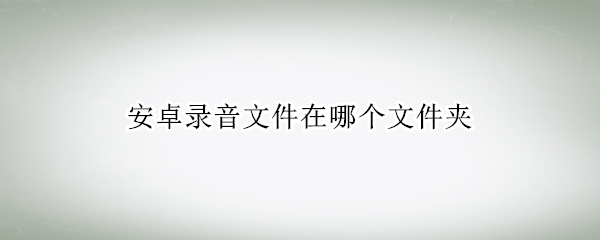 安卓录音文件在哪个文件夹