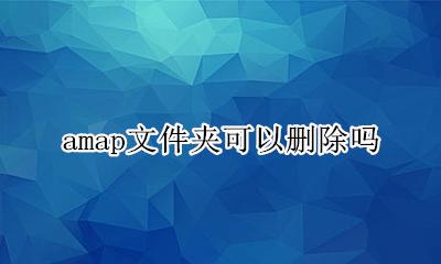 amap文件夹能删吗 amap文件夹可以删除吗