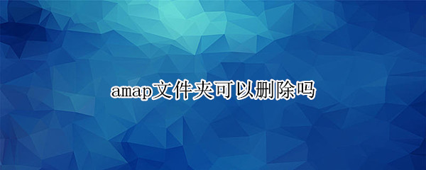 amap文件夹可以删除吗