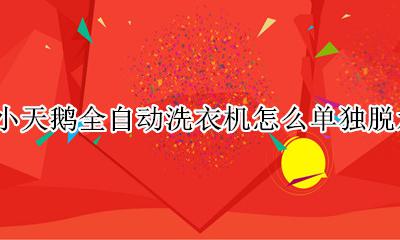 小天鹅全自动洗衣机怎么单独脱水 小天鹅全自动洗衣机只脱水怎么用