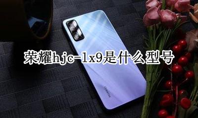 荣耀hjc-lx9是什么型号 荣耀chm-tl9h是什么型号