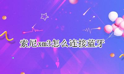 索尼xm3怎么连接蓝牙 索尼蓝牙耳机xm3怎么配对