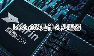 kirin659是什么处理器 手机处理器kirin659是什么意思