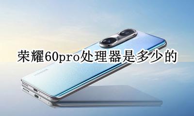 荣耀60pro处理器是多少的 荣耀60pro处理器是什么型号