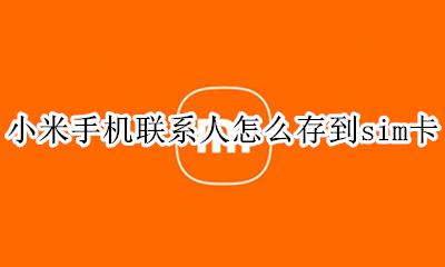 小米手机联系人怎么存到sim卡 小米手机联系人如何导入sim卡