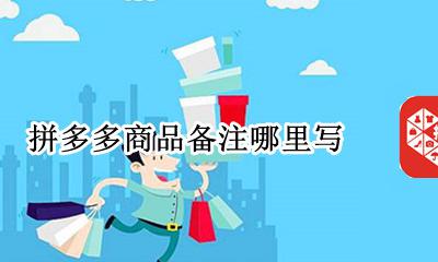 拼多多商品备注哪里写 拼多多商品备注的时候怎么备注