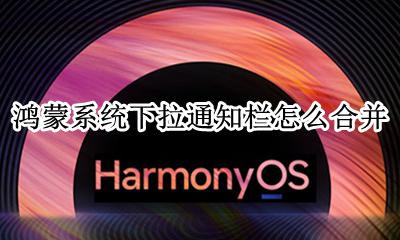 鸿蒙系统下拉通知栏怎么合并 鸿蒙左右下拉怎么合并