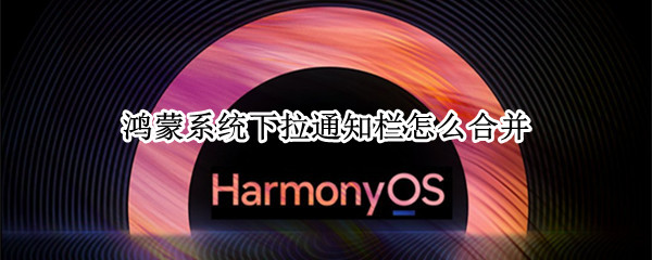 鸿蒙系统下拉通知栏怎么合并