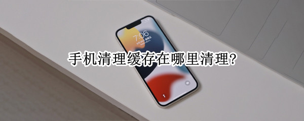 手机清理缓存在哪里清理?