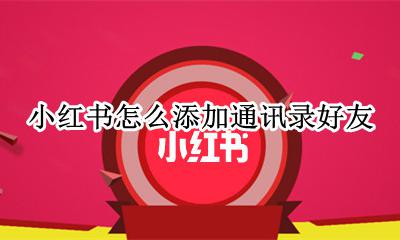 小红书怎么添加通讯录好友 小红书怎样找到通讯录好友