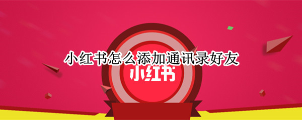 小红书怎么添加通讯录好友