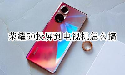 荣耀50投屏到电视机怎么搞 荣耀手机投屏到电视机怎么搞