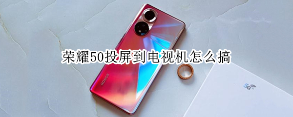 荣耀50投屏到电视机怎么搞