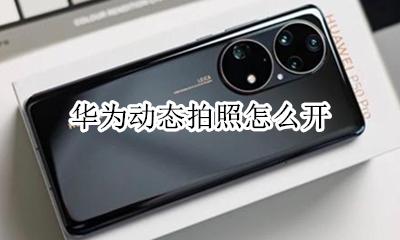 华为拍动图怎么拍 华为动态拍照怎么开